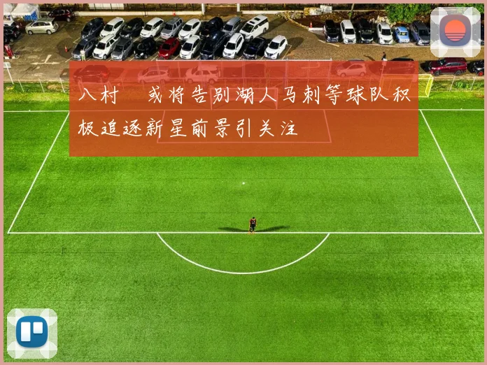 八村塁或将告别湖人马刺等球队积极追逐新星前景引关注