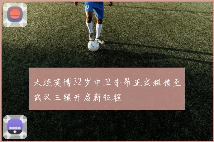 大连英博32岁中卫李昂正式租借至武汉三镇开启新征程