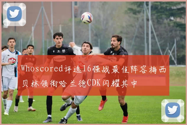Whoscored评选16强战最佳阵容梅西贝林领衔哈兰德CDK闪耀其中
