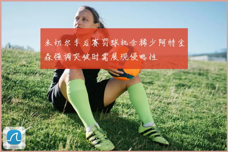 米切尔季后赛罚球机会稀少阿特金森强调突破时需展现侵略性
